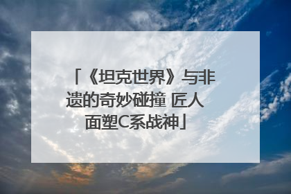 《坦克世界》与非遗的奇妙碰撞 匠人面塑C系战神