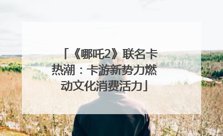 《哪吒2》联名卡热潮：卡游新势力燃动文化消费活力