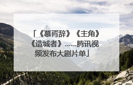 《慕胥辞》《主角》《造城者》……腾讯视频发布大剧片单