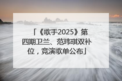 《歌手2025》第四期卫兰、范玮琪双补位，竞演歌单公布