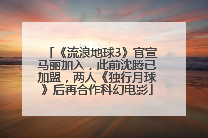 《流浪地球3》官宣马丽加入，此前沈腾已加盟，两人《独行月球》后再合作科幻电影