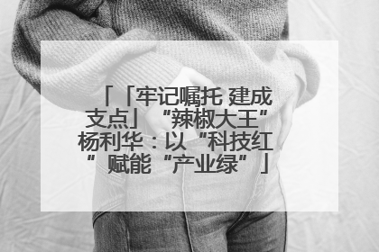 「牢记嘱托 建成支点」“辣椒大王”杨利华：以“科技红”赋能“产业绿”