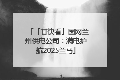「甘快看」国网兰州供电公司：满电护航2025兰马