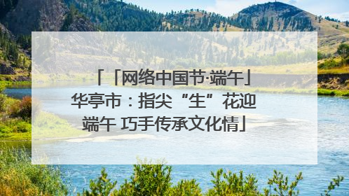 「网络中国节·端午」华亭市：指尖“生”花迎端午 巧手传承文化情