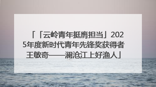 「云岭青年挺膺担当」2025年度新时代青年先锋奖获得者王敏奇——澜沧江上好渔人