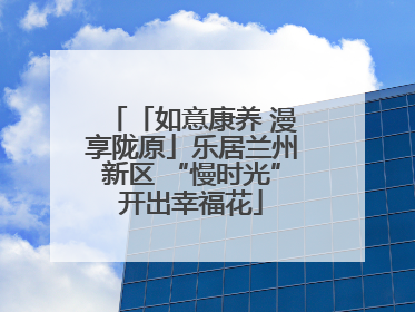 「如意康养 漫享陇原」乐居兰州新区 “慢时光”开出幸福花