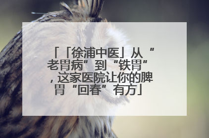 「徐浦中医」从“老胃病”到“铁胃”，这家医院让你的脾胃“回春”有方