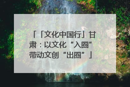 「文化中国行」甘肃：以文化“入圈”带动文创“出圈”