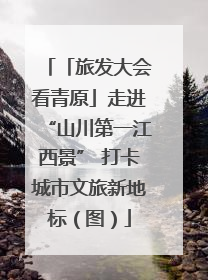 「旅发大会看青原」走进“山川第一江西景” 打卡城市文旅新地标（图）