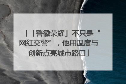 「警徽荣耀」不只是“网红交警”，他用温度与创新点亮城市路口