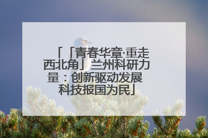 「青春华章·重走西北角」兰州科研力量：创新驱动发展 科技报国为民