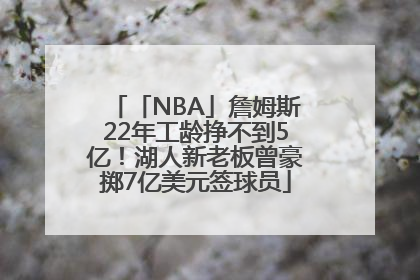 「NBA」詹姆斯22年工龄挣不到5亿！湖人新老板曾豪掷7亿美元签球员