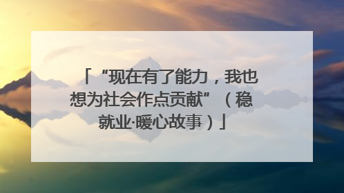 “现在有了能力，我也想为社会作点贡献”（稳就业·暖心故事）