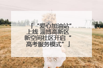 “爱心加油站”上线 淄博高新区新空间社区开启“高考服务模式”