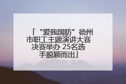 “爱我国防”德州市职工主题演讲大赛决赛举办 25名选手脱颖而出