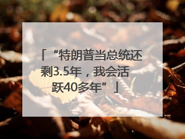 “特朗普当总统还剩3.5年,我会活跃40多年”