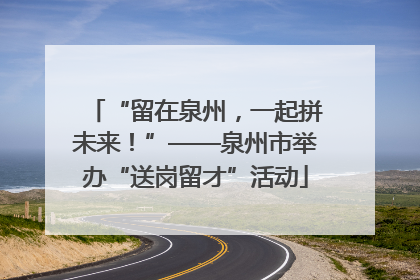 “留在泉州，一起拼未来！”——泉州市举办“送岗留才”活动