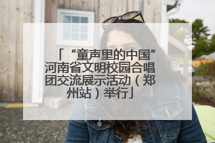 “童声里的中国”河南省文明校园合唱团交流展示活动（郑州站）举行