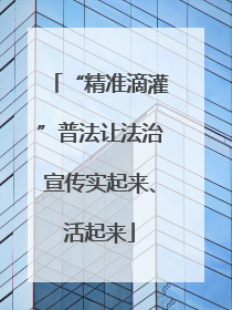 “精准滴灌”普法让法治宣传实起来、活起来