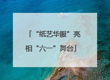 “纸艺华服”亮相“六一”舞台