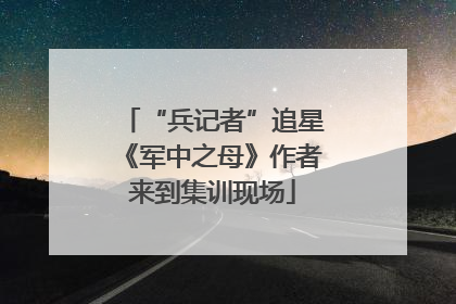 “兵记者”追星《军中之母》作者来到集训现场