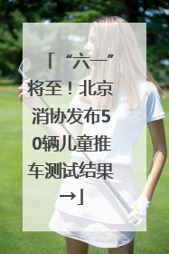 “六一”将至！北京消协发布50辆儿童推车测试结果→
