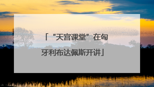 “天宫课堂”在匈牙利布达佩斯开讲