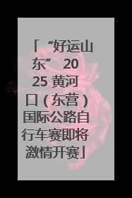 “好运山东” 2025 黄河口（东营）国际公路自行车赛即将激情开赛