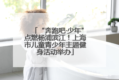 “奔跑吧·少年”点燃杨浦滨江！上海市儿童青少年主题健身活动举办