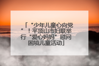 “少年儿童心向党”！平顶山市妇联举行“爱心妈妈”慰问困境儿童活动
