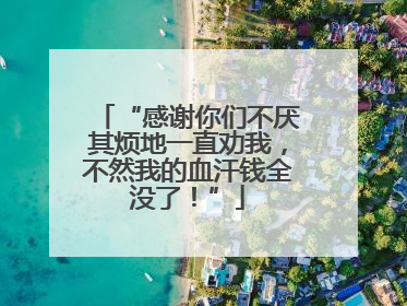 “感谢你们不厌其烦地一直劝我，不然我的血汗钱全没了！”