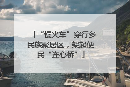 “慢火车”穿行多民族聚居区，架起便民“连心桥”