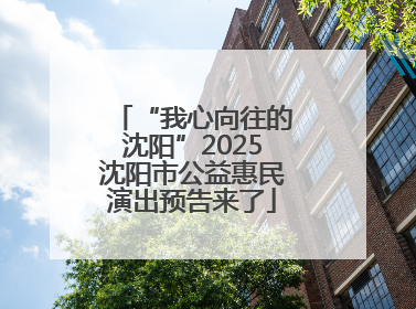 “我心向往的沈阳”2025沈阳市公益惠民演出预告来了