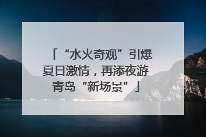 “水火奇观”引爆夏日激情，再添夜游青岛“新场景”