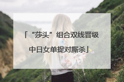 “莎头”组合双线晋级 中日女单捉对厮杀