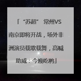 “苏超” 常州VS南京即将开战，场外非洲演员载歌载舞，高喊助威：今晚吃鸭