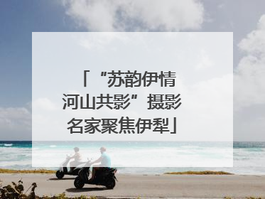 “苏韵伊情 河山共影”摄影名家聚焦伊犁