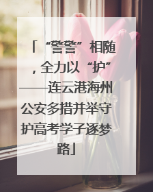 “警警”相随，全力以“护”——连云港海州公安多措并举守护高考学子逐梦路
