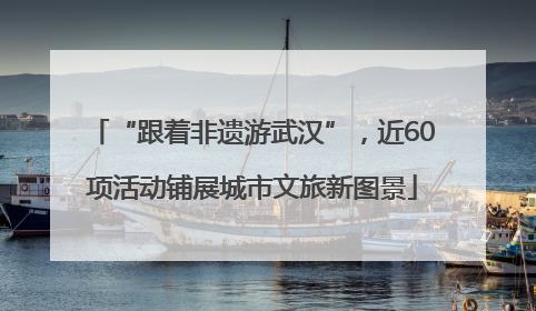 “跟着非遗游武汉”，近60项活动铺展城市文旅新图景