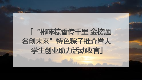 “郴味粽香传千里 金榜题名创未来”特色粽子推介暨大学生创业助力活动收官