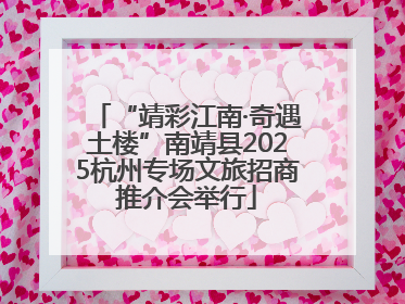 “靖彩江南·奇遇土楼”南靖县2025杭州专场文旅招商推介会举行