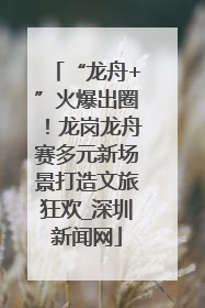 “龙舟+”火爆出圈！龙岗龙舟赛多元新场景打造文旅狂欢_深圳新闻网
