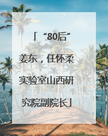 “80后”姜东，任怀柔实验室山西研究院副院长