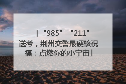 “985”“211”送考，荆州交警最硬核祝福：点燃你的小宇宙