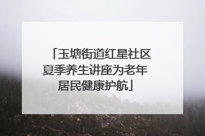 玉塘街道红星社区夏季养生讲座为老年居民健康护航