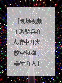 现场视频！游骑兵在人群中开火放空包弹，美军介入