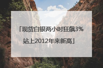 现货白银两小时狂飙3% 站上2012年来新高