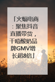 火蝠电商：聚焦抖音直播带货，干噎酸奶品牌GMV增长超8倍