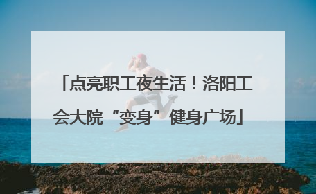 点亮职工夜生活！洛阳工会大院“变身”健身广场