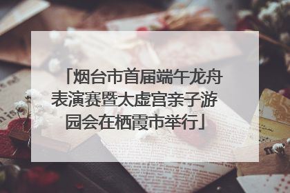 烟台市首届端午龙舟表演赛暨太虚宫亲子游园会在栖霞市举行